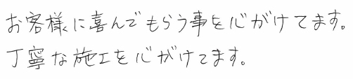 お客様に喜んでもらえる事を心がけてます。丁寧な施工を心がけてます。